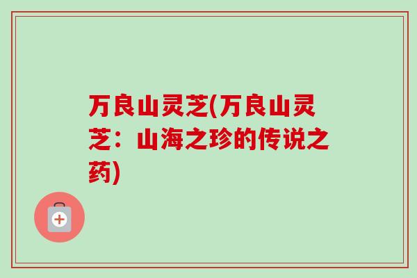 万良山灵芝(万良山灵芝：山海之珍的传说之药)