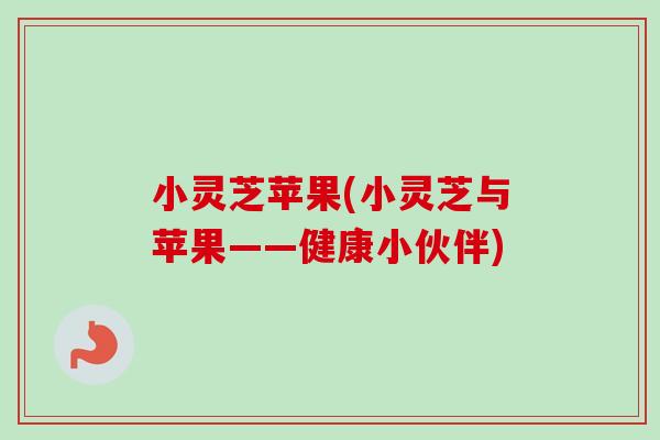 小灵芝苹果(小灵芝与苹果——健康小伙伴)