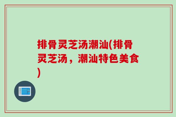 排骨灵芝汤潮汕(排骨灵芝汤,潮汕特色美食) 排骨灵芝汤潮汕(排骨灵芝汤,潮汕特色美食)