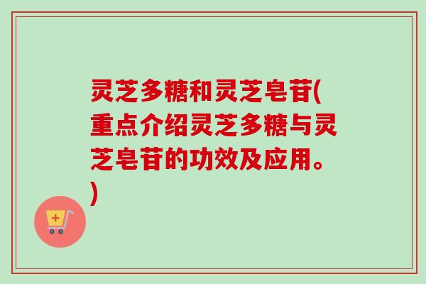 灵芝多糖和灵芝皂苷(重点介绍灵芝多糖与灵芝皂苷的功效及应用。)