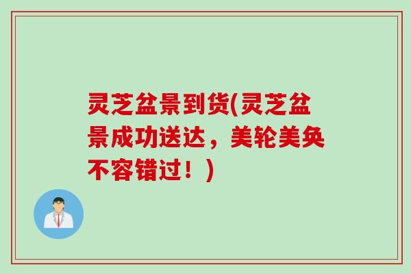 灵芝盆景到货(灵芝盆景成功送达，美轮美奂不容错过！)