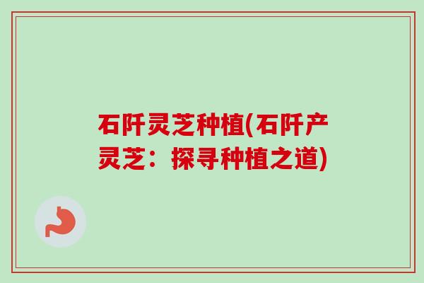 石阡灵芝种植(石阡产灵芝：探寻种植之道)