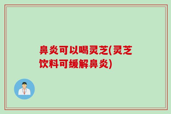 鼻炎可以喝灵芝(灵芝饮料可缓解鼻炎)