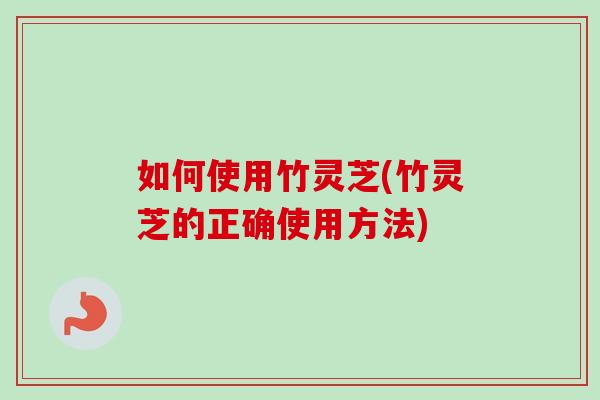如何使用竹灵芝(竹灵芝的正确使用方法) 如何使用竹灵芝(竹灵芝的正确使用方法)