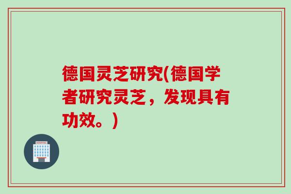 德国灵芝研究(德国学者研究灵芝，发现具有功效。)