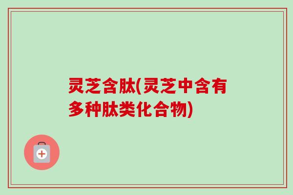 灵芝含肽(灵芝中含有多种肽类化合物)