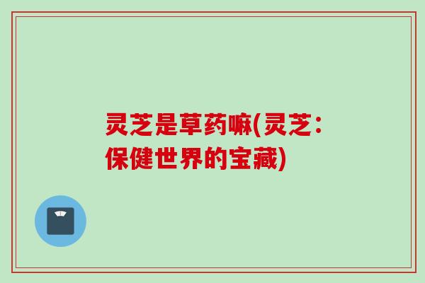 灵芝是草药嘛(灵芝：保健世界的宝藏)
