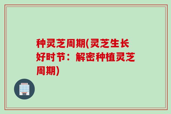 种灵芝周期(灵芝生长好时节：解密种植灵芝周期)