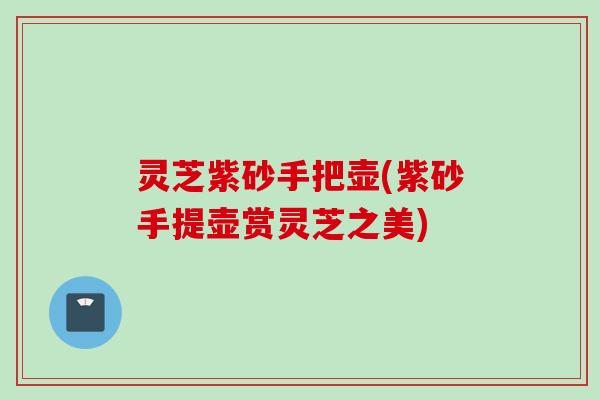 灵芝紫砂手把壶(紫砂手提壶赏灵芝之美)
