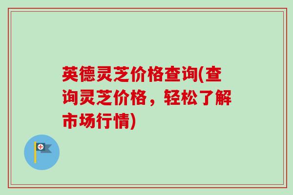 英德灵芝价格查询(查询灵芝价格，轻松了解市场行情)