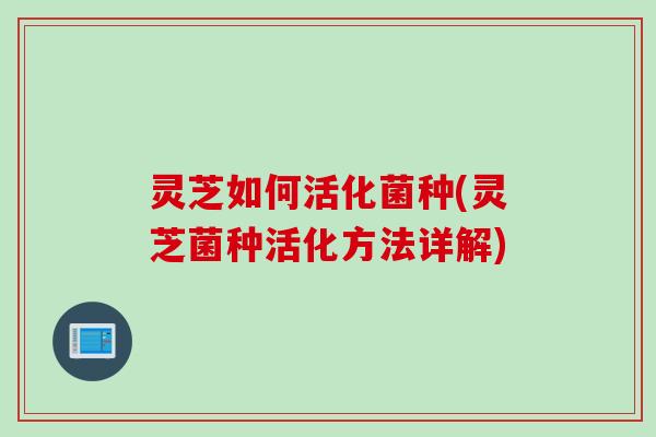 灵芝如何活化菌种(灵芝菌种活化方法详解)
