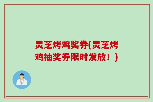 灵芝烤鸡奖券(灵芝烤鸡抽奖券限时发放！)