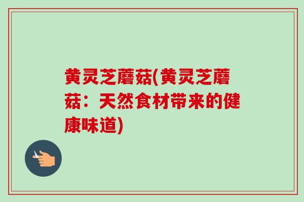 黄灵芝蘑菇(黄灵芝蘑菇：天然食材带来的健康味道)