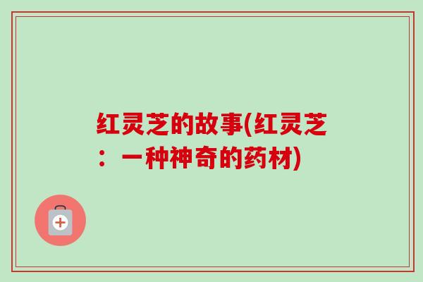 红灵芝的故事(红灵芝：一种神奇的药材)