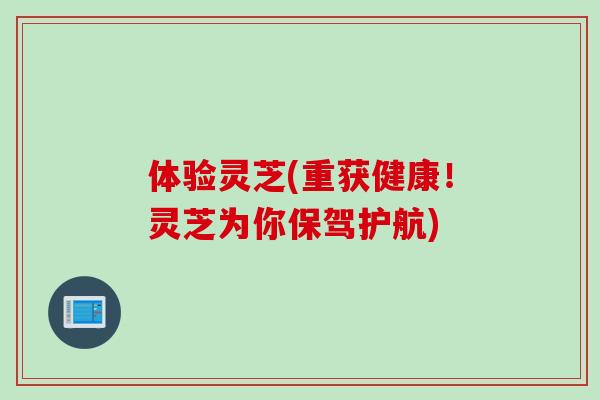 体验灵芝(重获健康！灵芝为你保驾护航)