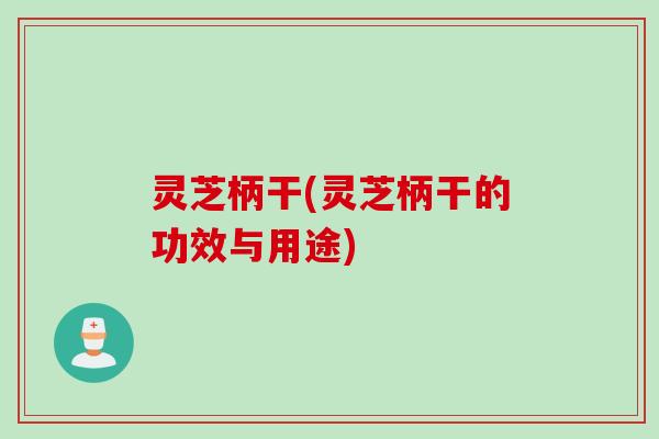 灵芝柄干(灵芝柄干的功效与用途)