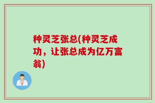 种灵芝张总(种灵芝成功，让张总成为亿万富翁)