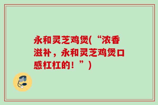 永和灵芝鸡煲(“浓香滋补，永和灵芝鸡煲口感杠杠的！”)