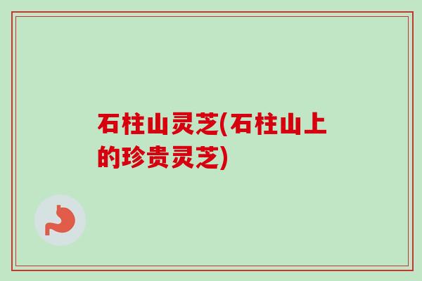 石柱山灵芝(石柱山上的珍贵灵芝)