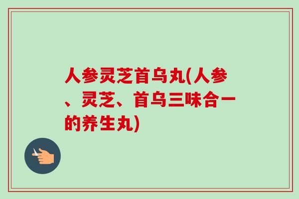 人参灵芝首乌丸(人参、灵芝、首乌三味合一的养生丸)
