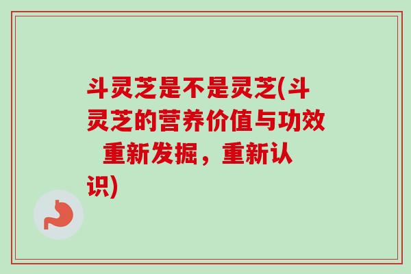 斗灵芝是不是灵芝(斗灵芝的营养价值与功效  重新发掘，重新认识)