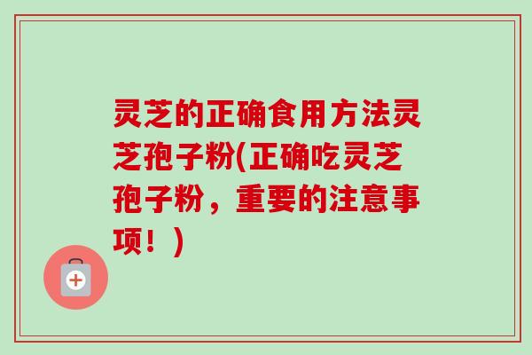 灵芝的正确食用方法灵芝孢子粉(正确吃灵芝孢子粉，重要的注意事项！)