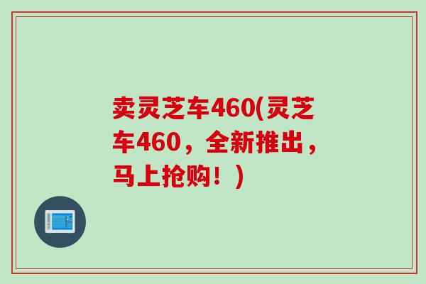 卖灵芝车460(灵芝车460，全新推出，马上抢购！)