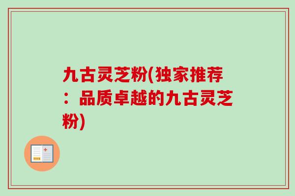 九古灵芝粉(独家推荐:品质卓越的九古灵芝粉) 九古灵芝粉(独家推荐:品质卓越的九古灵芝粉)