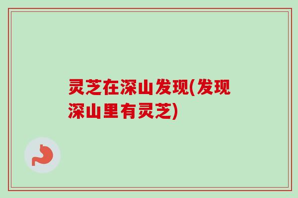 灵芝在深山发现(发现深山里有灵芝)