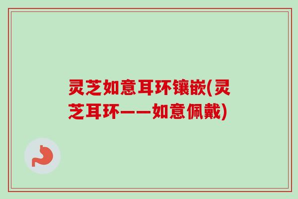 灵芝如意耳环镶嵌(灵芝耳环——如意佩戴)