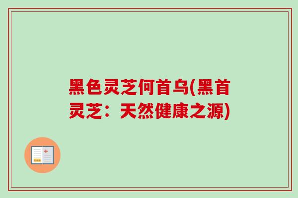 黑色灵芝何首乌(黑首灵芝：天然健康之源)