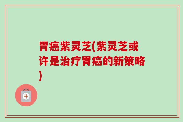 胃癌紫灵芝(紫灵芝或许是治疗胃癌的新策略)