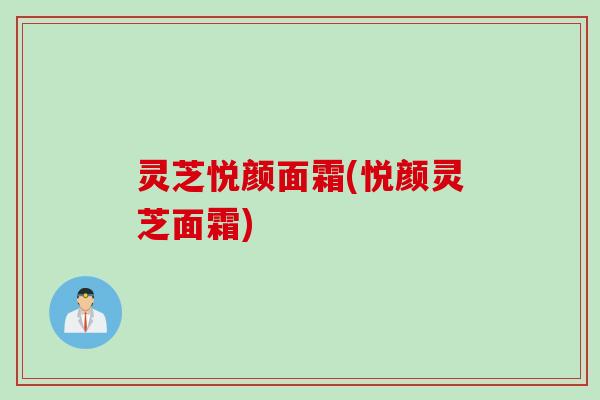灵芝悦颜面霜(悦颜灵芝面霜)