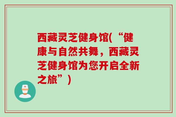 西藏灵芝健身馆(“健康与自然共舞,西藏灵芝健身馆为您开启全新之旅”) 西藏灵芝健身馆(“健康与自然共舞,西藏灵芝健身馆为您开启全新之旅”)