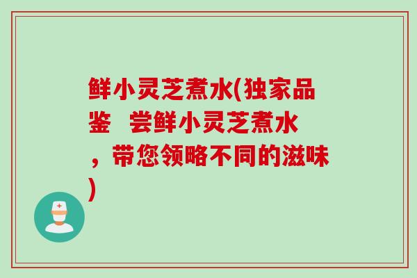 鲜小灵芝煮水(独家品鉴  尝鲜小灵芝煮水，带您领略不同的滋味)