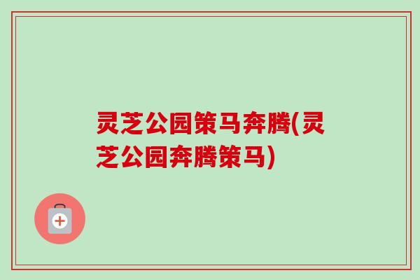 灵芝公园策马奔腾(灵芝公园奔腾策马)