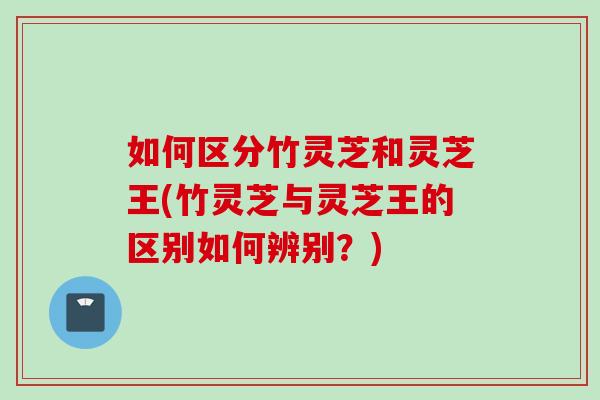 如何区分竹灵芝和灵芝王(竹灵芝与灵芝王的区别如何辨别？)