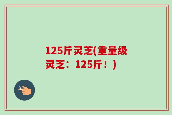 125斤灵芝(重量级灵芝：125斤！)