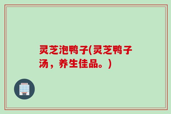 灵芝泡鸭子(灵芝鸭子汤，养生佳品。)