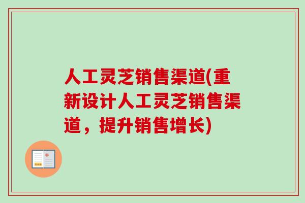 人工灵芝销售渠道(重新设计人工灵芝销售渠道，提升销售增长)
