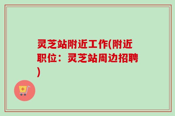 灵芝站附近工作(附近职位:灵芝站周边招聘) 灵芝站附近工作(附近职位:灵芝站周边招聘)