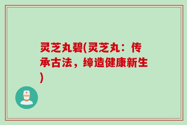 灵芝丸碧(灵芝丸：传承古法，缔造健康新生)