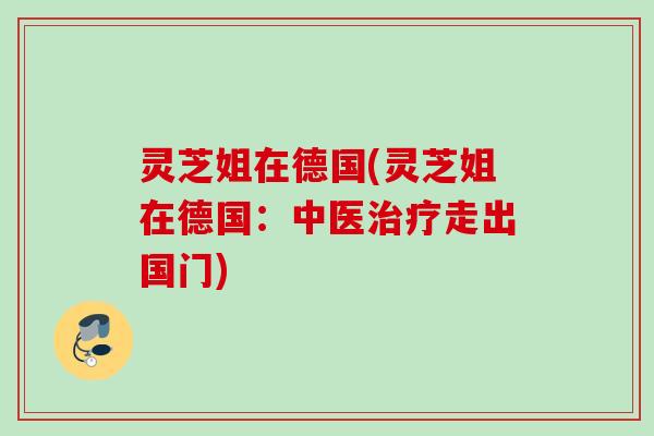 灵芝姐在德国(灵芝姐在德国：中医治疗走出国门)
