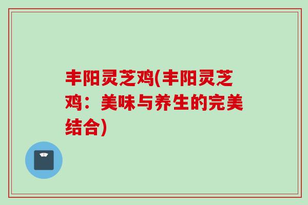 丰阳灵芝鸡(丰阳灵芝鸡：美味与养生的完美结合)