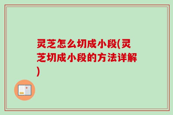灵芝怎么切成小段(灵芝切成小段的方法详解)