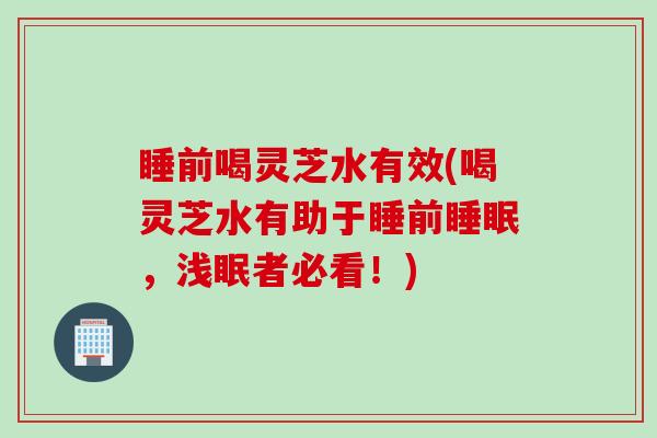 睡前喝灵芝水有效(喝灵芝水有助于睡前睡眠，浅眠者必看！)