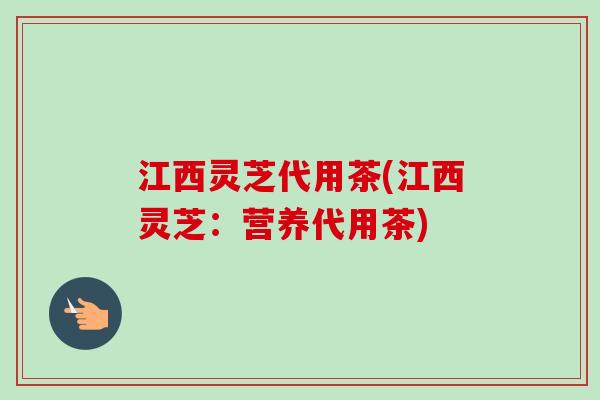 江西灵芝代用茶(江西灵芝：营养代用茶)