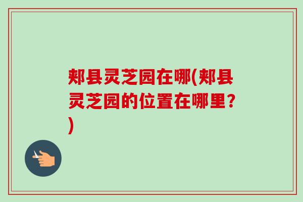 郏县灵芝园在哪(郏县灵芝园的位置在哪里？)