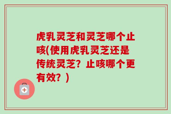 虎乳灵芝和灵芝哪个止咳(使用虎乳灵芝还是传统灵芝?止咳哪个更有效?) 虎乳灵芝和灵芝哪个止咳(使用虎乳灵芝还是传统灵芝?止咳哪个更有效?)