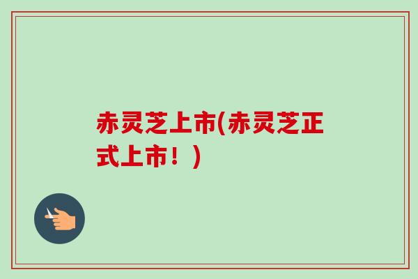 赤灵芝上市(赤灵芝正式上市！)
